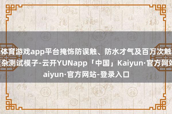 体育游戏app平台掩饰防误触、防水才气及百万次触控等多个复杂测试模子-云开YUNapp「中国」Kaiyun·官方网站-登录入口