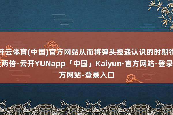 开云体育(中国)官方网站从而将弹头投递认识的时期镌汰近两倍-云开YUNapp「中国」Kaiyun·官方网站-登录入口