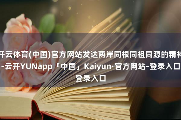 开云体育(中国)官方网站发达两岸同根同祖同源的精神-云开YUNapp「中国」Kaiyun·官方网站-登录入口