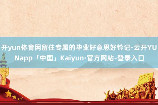 开yun体育网留住专属的毕业好意思好钤记-云开YUNapp「中国」Kaiyun·官方网站-登录入口