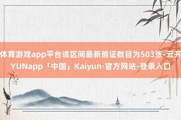 体育游戏app平台该区间最新熊证数目为503张-云开YUNapp「中国」Kaiyun·官方网站-登录入口
