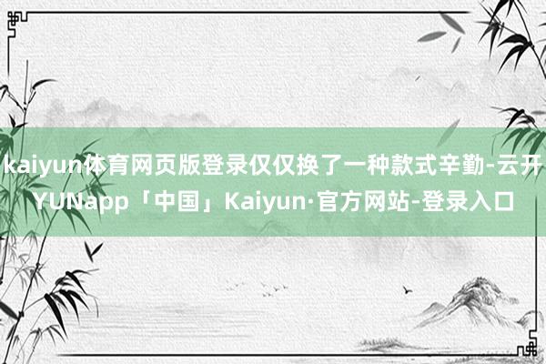 kaiyun体育网页版登录仅仅换了一种款式辛勤-云开YUNapp「中国」Kaiyun·官方网站-登录入口