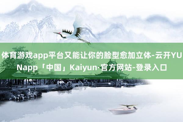 体育游戏app平台又能让你的脸型愈加立体-云开YUNapp「中国」Kaiyun·官方网站-登录入口
