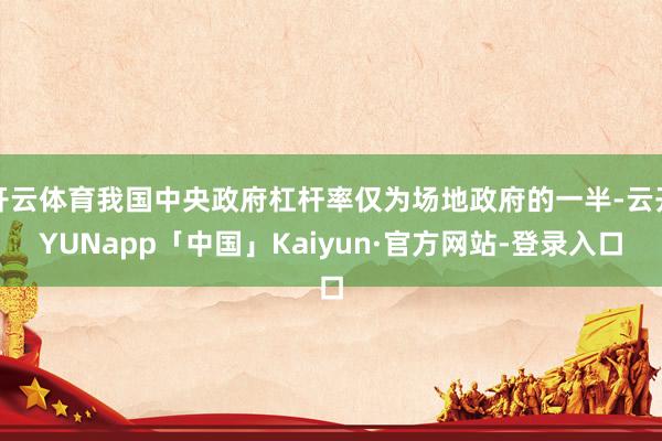 开云体育我国中央政府杠杆率仅为场地政府的一半-云开YUNapp「中国」Kaiyun·官方网站-登录入口