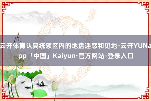 云开体育认真统领区内的地盘迷惑和见地-云开YUNapp「中国」Kaiyun·官方网站-登录入口