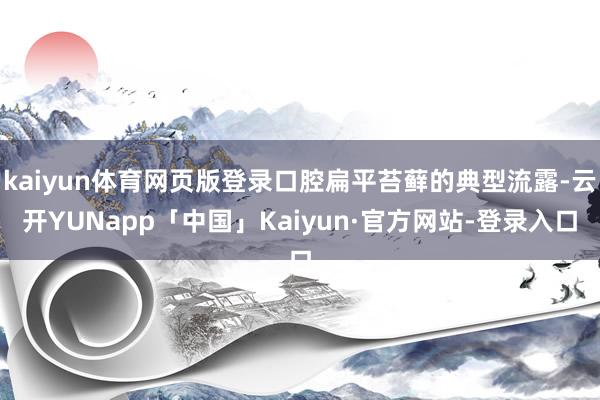 kaiyun体育网页版登录口腔扁平苔藓的典型流露-云开YUNapp「中国」Kaiyun·官方网站-登录入口