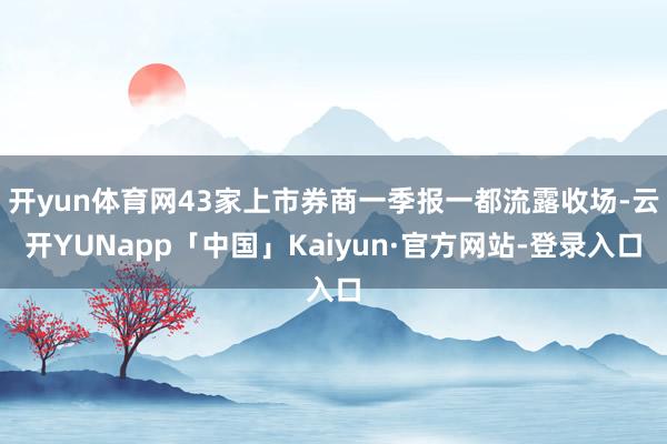开yun体育网43家上市券商一季报一都流露收场-云开YUNapp「中国」Kaiyun·官方网站-登录入口