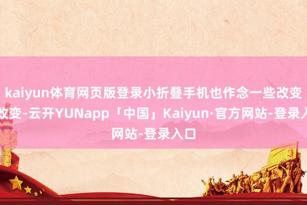 kaiyun体育网页版登录小折叠手机也作念一些改变、改变-云开YUNapp「中国」Kaiyun·官方网站-登录入口