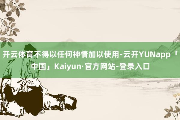 开云体育不得以任何神情加以使用-云开YUNapp「中国」Kaiyun·官方网站-登录入口