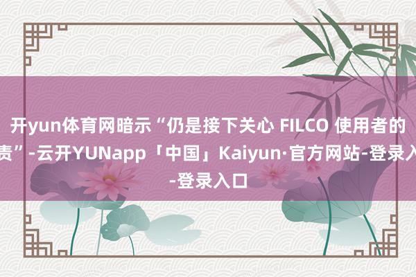 开yun体育网暗示“仍是接下关心 FILCO 使用者的重责”-云开YUNapp「中国」Kaiyun·官方网站-登录入口