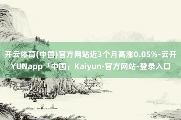 开云体育(中国)官方网站近3个月高涨0.05%-云开YUNapp「中国」Kaiyun·官方网站-登录入口