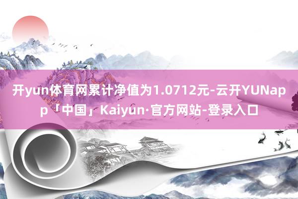 开yun体育网累计净值为1.0712元-云开YUNapp「中国」Kaiyun·官方网站-登录入口