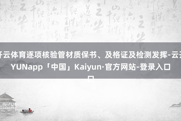 开云体育逐项核验管材质保书、及格证及检测发挥-云开YUNapp「中国」Kaiyun·官方网站-登录入口