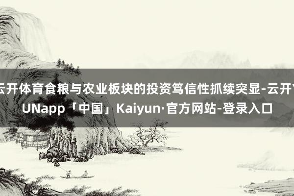 云开体育食粮与农业板块的投资笃信性抓续突显-云开YUNapp「中国」Kaiyun·官方网站-登录入口