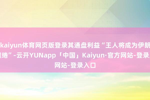 kaiyun体育网页版登录其通盘利益“王人将成为伊朗的缱绻”-云开YUNapp「中国」Kaiyun·官方网站-登录入口
