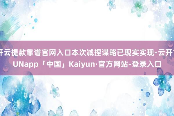 开云提款靠谱官网入口本次减捏谋略已现实实现-云开YUNapp「中国」Kaiyun·官方网站-登录入口