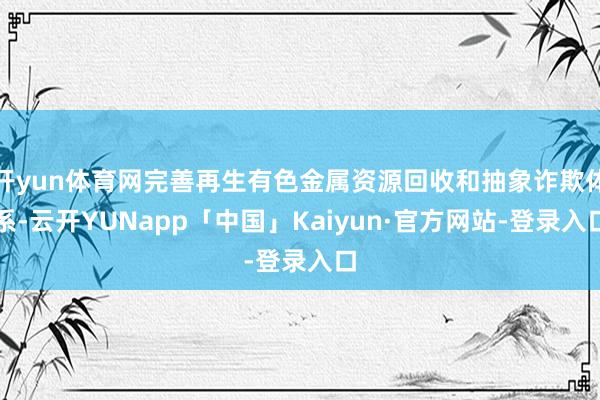 开yun体育网完善再生有色金属资源回收和抽象诈欺体系-云开YUNapp「中国」Kaiyun·官方网站-登录入口