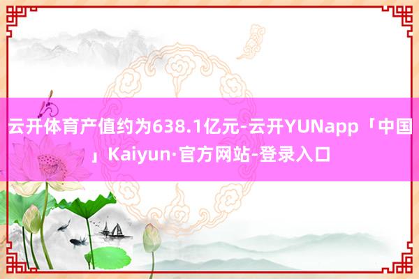 云开体育产值约为638.1亿元-云开YUNapp「中国」Kaiyun·官方网站-登录入口