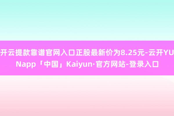 开云提款靠谱官网入口正股最新价为8.25元-云开YUNapp「中国」Kaiyun·官方网站-登录入口