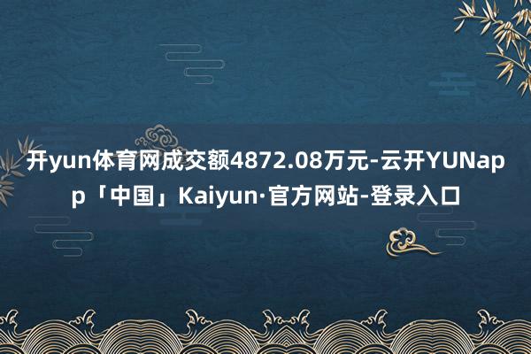 开yun体育网成交额4872.08万元-云开YUNapp「中国」Kaiyun·官方网站-登录入口