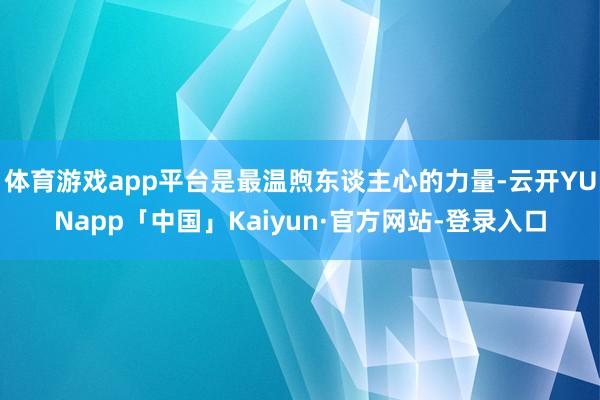 体育游戏app平台是最温煦东谈主心的力量-云开YUNapp「中国」Kaiyun·官方网站-登录入口