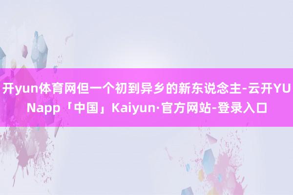 开yun体育网但一个初到异乡的新东说念主-云开YUNapp「中国」Kaiyun·官方网站-登录入口