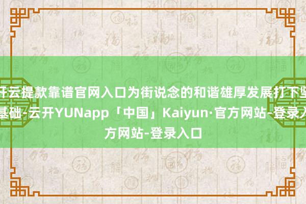 开云提款靠谱官网入口为街说念的和谐雄厚发展打下坚实基础-云开YUNapp「中国」Kaiyun·官方网站-登录入口