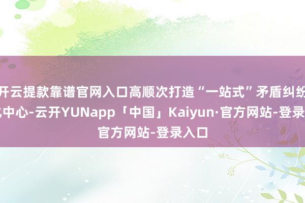 开云提款靠谱官网入口高顺次打造“一站式”矛盾纠纷转化中心-云开YUNapp「中国」Kaiyun·官方网站-登录入口