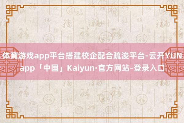 体育游戏app平台搭建校企配合疏浚平台-云开YUNapp「中国」Kaiyun·官方网站-登录入口