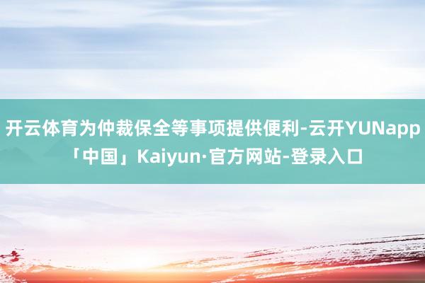 开云体育为仲裁保全等事项提供便利-云开YUNapp「中国」Kaiyun·官方网站-登录入口