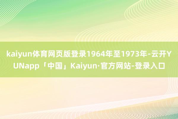 kaiyun体育网页版登录1964年至1973年-云开YUNapp「中国」Kaiyun·官方网站-登录入口