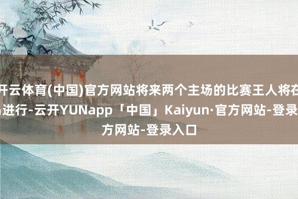 开云体育(中国)官方网站将来两个主场的比赛王人将在青岛进行-云开YUNapp「中国」Kaiyun·官方网站-登录入口