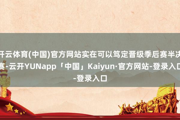 开云体育(中国)官方网站实在可以笃定晋级季后赛半决赛-云开YUNapp「中国」Kaiyun·官方网站-登录入口