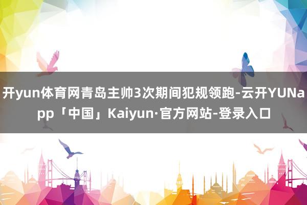 开yun体育网青岛主帅3次期间犯规领跑-云开YUNapp「中国」Kaiyun·官方网站-登录入口