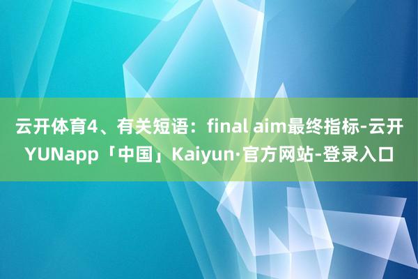 云开体育4、有关短语：final aim最终指标-云开YUNapp「中国」Kaiyun·官方网站-登录入口