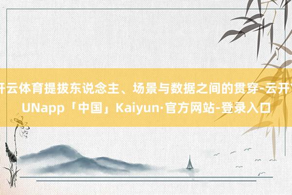 开云体育提拔东说念主、场景与数据之间的贯穿-云开YUNapp「中国」Kaiyun·官方网站-登录入口