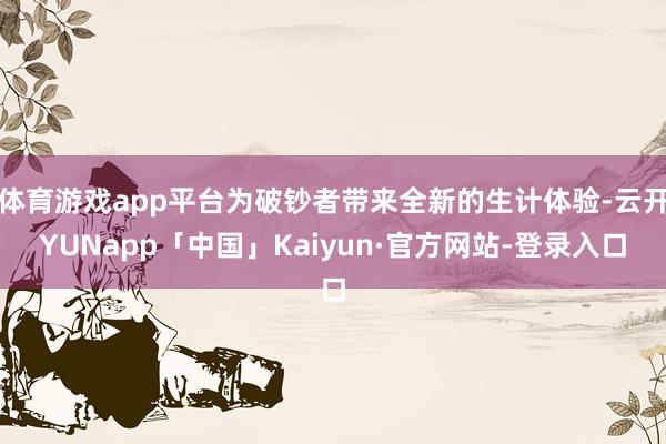 体育游戏app平台为破钞者带来全新的生计体验-云开YUNapp「中国」Kaiyun·官方网站-登录入口