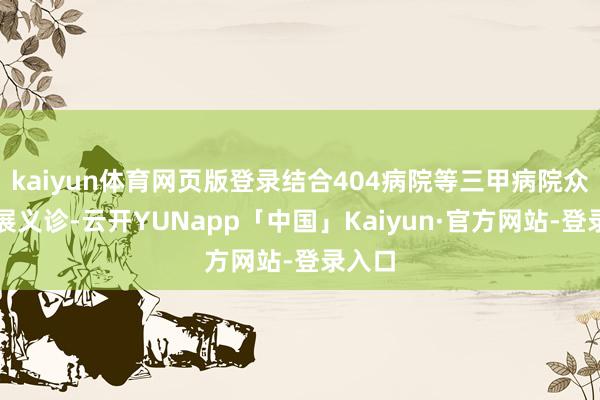 kaiyun体育网页版登录结合404病院等三甲病院众人开展义诊-云开YUNapp「中国」Kaiyun·官方网站-登录入口
