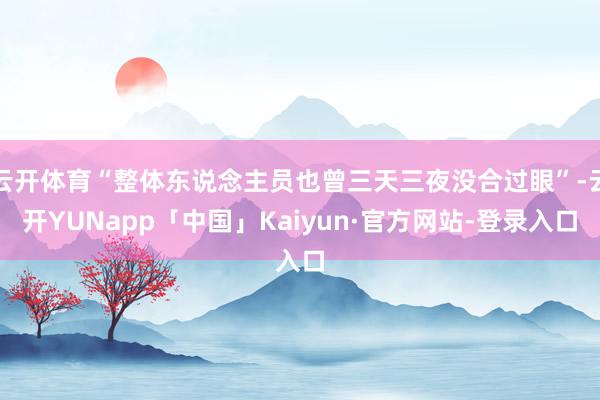 云开体育“整体东说念主员也曾三天三夜没合过眼”-云开YUNapp「中国」Kaiyun·官方网站-登录入口