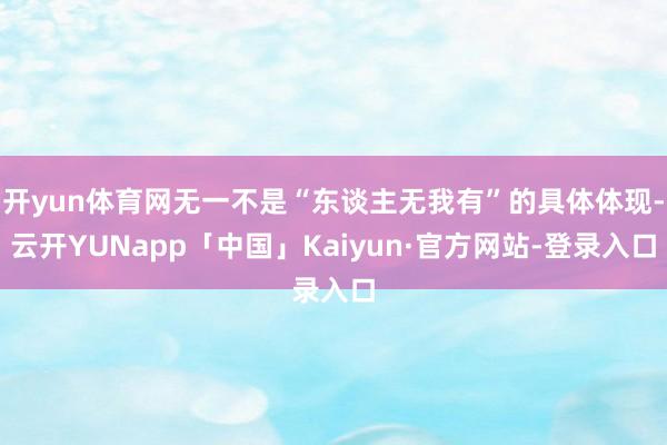 开yun体育网无一不是“东谈主无我有”的具体体现-云开YUNapp「中国」Kaiyun·官方网站-登录入口