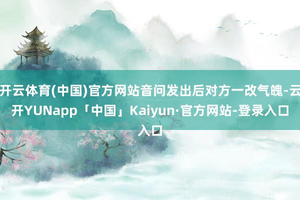 开云体育(中国)官方网站音问发出后对方一改气魄-云开YUNapp「中国」Kaiyun·官方网站-登录入口