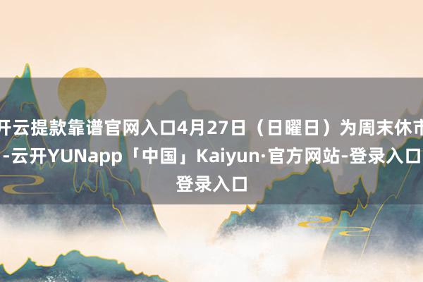 开云提款靠谱官网入口4月27日（日曜日）为周末休市-云开YUNapp「中国」Kaiyun·官方网站-登录入口