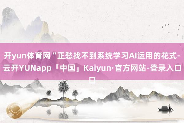 开yun体育网　　“正愁找不到系统学习AI运用的花式-云开YUNapp「中国」Kaiyun·官方网站-登录入口