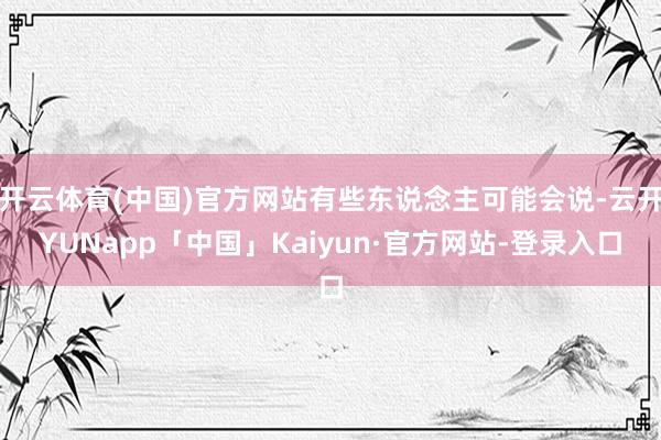 开云体育(中国)官方网站有些东说念主可能会说-云开YUNapp「中国」Kaiyun·官方网站-登录入口