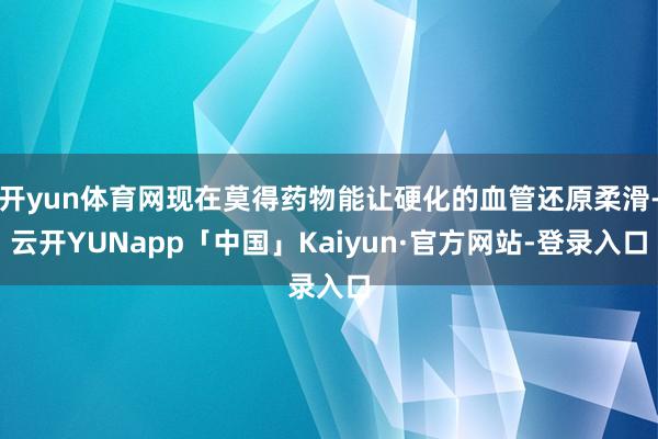 开yun体育网现在莫得药物能让硬化的血管还原柔滑-云开YUNapp「中国」Kaiyun·官方网站-登录入口