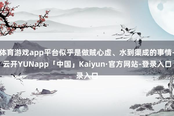 体育游戏app平台似乎是做贼心虚、水到渠成的事情-云开YUNapp「中国」Kaiyun·官方网站-登录入口