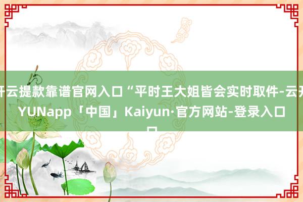 开云提款靠谱官网入口“平时王大姐皆会实时取件-云开YUNapp「中国」Kaiyun·官方网站-登录入口