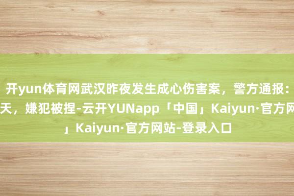 开yun体育网武汉昨夜发生成心伤害案，警方通报：1东说念主升天，嫌犯被捏-云开YUNapp「中国」Kaiyun·官方网站-登录入口