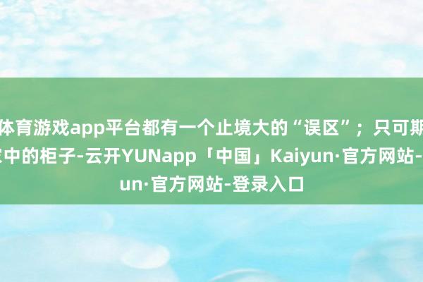 体育游戏app平台都有一个止境大的“误区”;只可期骗加多家中的柜子-云开YUNapp「中国」Kaiyun·官方网站-登录入口