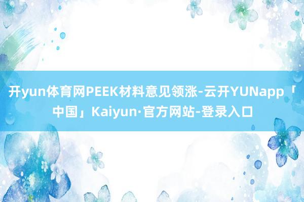 开yun体育网PEEK材料意见领涨-云开YUNapp「中国」Kaiyun·官方网站-登录入口